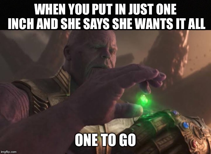 I thought thanos is huge so... | WHEN YOU PUT IN JUST ONE INCH AND SHE SAYS SHE WANTS IT ALL; ONE TO GO | image tagged in memes,funny,thanos,avengers | made w/ Imgflip meme maker