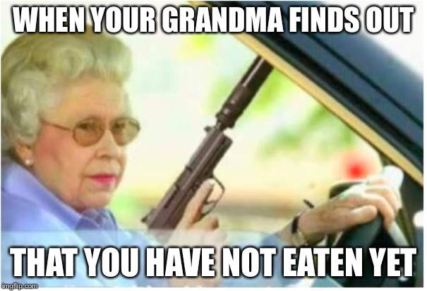 grandma gun weeb killer | WHEN YOUR GRANDMA FINDS OUT; THAT YOU HAVE NOT EATEN YET | image tagged in grandma gun weeb killer | made w/ Imgflip meme maker