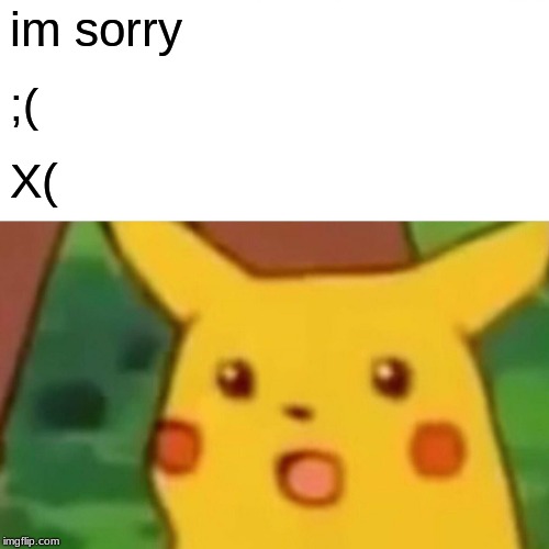 im sorry ;( X( | image tagged in memes,surprised pikachu | made w/ Imgflip meme maker