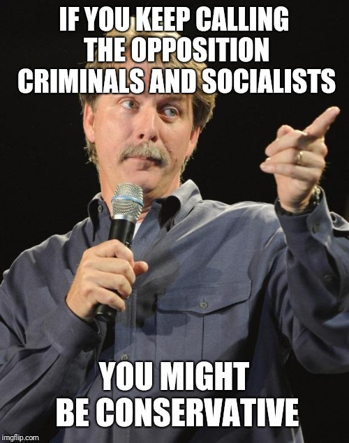 Jeff Foxworthy | IF YOU KEEP CALLING THE OPPOSITION CRIMINALS AND SOCIALISTS YOU MIGHT BE CONSERVATIVE | image tagged in jeff foxworthy | made w/ Imgflip meme maker