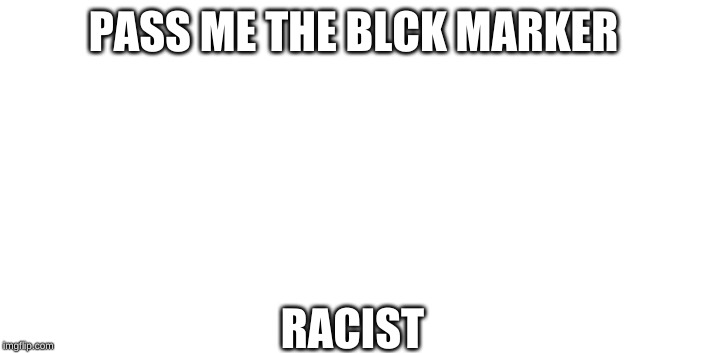 bobbys master creation | PASS ME THE BLCK MARKER; RACIST | image tagged in bobbys master creation | made w/ Imgflip meme maker