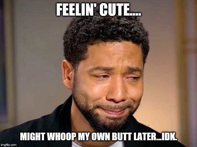 Jussie Smollet Crying | FEELIN' CUTE.... MIGHT WHOOP MY OWN BUTT LATER...IDK. | image tagged in jussie smollet crying | made w/ Imgflip meme maker