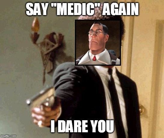 meEm | SAY "MEDIC" AGAIN; I DARE YOU | image tagged in memes,say that again i dare you | made w/ Imgflip meme maker