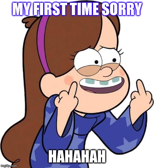 Mabel Pines flicking you off | MY FIRST TIME SORRY; HAHAHAH | image tagged in mabel pines flicking you off | made w/ Imgflip meme maker