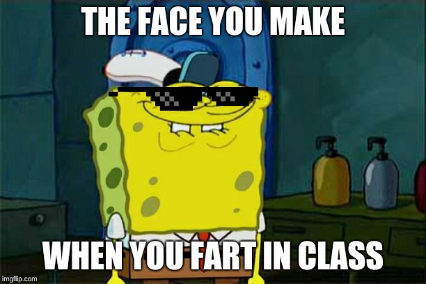 Don't You Squidward Meme | THE FACE YOU MAKE; WHEN YOU FART IN CLASS | image tagged in memes,dont you squidward | made w/ Imgflip meme maker