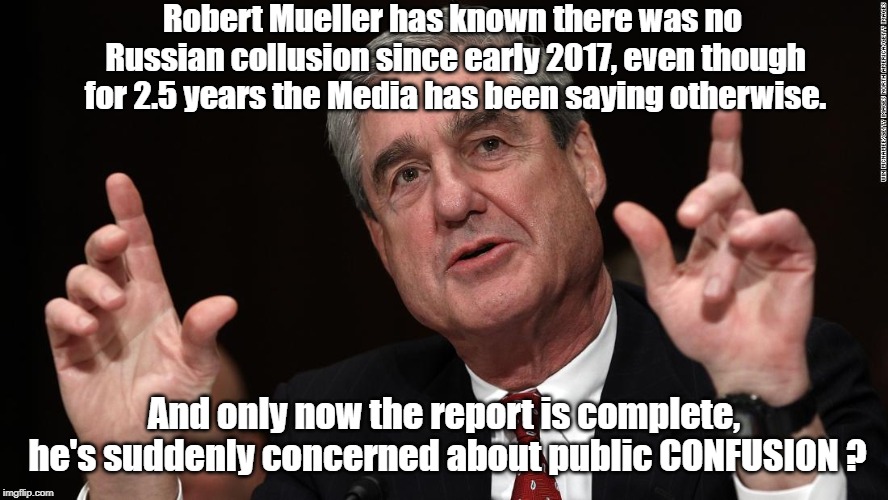 Robert Mueller - the source of public confusion | Robert Mueller has known there was no Russian collusion since early 2017, even though for 2.5 years the Media has been saying otherwise. And only now the report is complete, he's suddenly concerned about public CONFUSION ? | image tagged in robert mueller | made w/ Imgflip meme maker