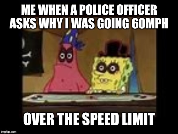 That's gonna be a hefty ticket!
Spongebob week April 28- May 5th 
An Egos production | ME WHEN A POLICE OFFICER ASKS WHY I WAS GOING 60MPH; OVER THE SPEED LIMIT | image tagged in spongebob black eye | made w/ Imgflip meme maker