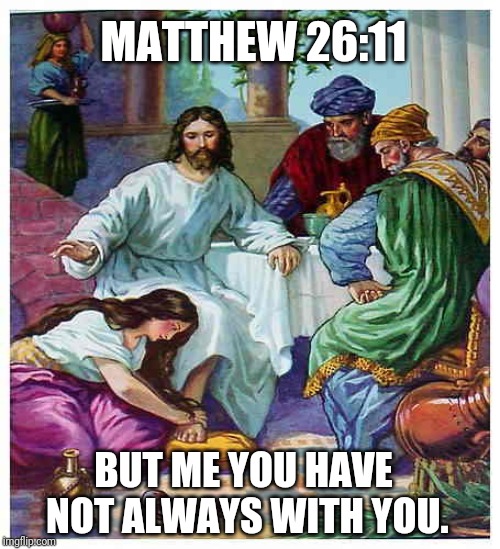 I'm here for now | MATTHEW 26:11; BUT ME YOU HAVE NOT ALWAYS WITH YOU. | image tagged in catholic,holy spirit,rich,poor,homeless,the most interesting man in the world | made w/ Imgflip meme maker
