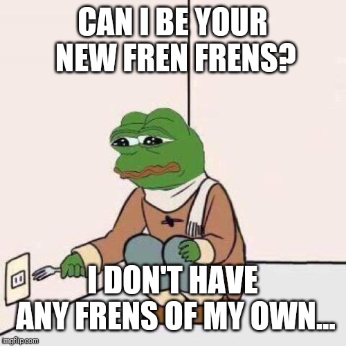fork pepe | CAN I BE YOUR NEW FREN FRENS? I DON'T HAVE ANY FRENS OF MY OWN... | image tagged in fork pepe,frenworld | made w/ Imgflip meme maker