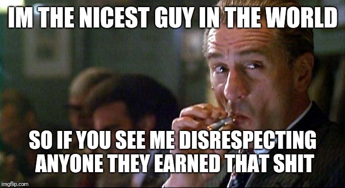 Goodfellas DeNiro | IM THE NICEST GUY IN THE WORLD; SO IF YOU SEE ME DISRESPECTING ANYONE
THEY EARNED THAT SHIT | image tagged in goodfellas deniro | made w/ Imgflip meme maker