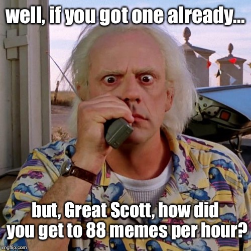 Doc back to the future | well, if you got one already... but, Great Scott, how did you get to 88 memes per hour? | image tagged in doc back to the future | made w/ Imgflip meme maker