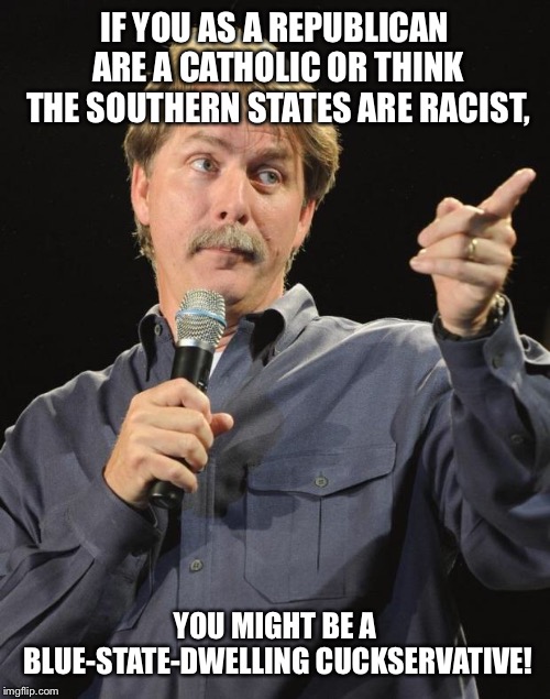 Jeff Foxworthy | IF YOU AS A REPUBLICAN ARE A CATHOLIC OR THINK THE SOUTHERN STATES ARE RACIST, YOU MIGHT BE A BLUE-STATE-DWELLING CUCKSERVATIVE! | image tagged in jeff foxworthy | made w/ Imgflip meme maker