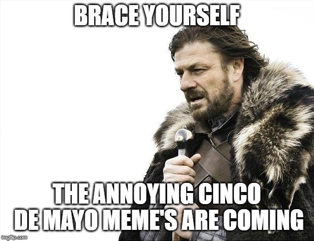 The obligatory annoying Cinco De Mayo meme's are coming... | BRACE YOURSELF; THE ANNOYING CINCO DE MAYO MEME'S ARE COMING | image tagged in memes,brace yourselves x is coming,cinco de mayo,drinking,hispanic | made w/ Imgflip meme maker