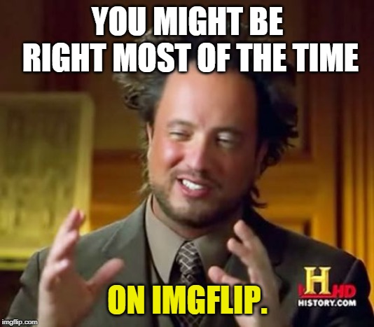 Ancient Aliens Meme | YOU MIGHT BE RIGHT MOST OF THE TIME ON IMGFLIP. | image tagged in memes,ancient aliens | made w/ Imgflip meme maker