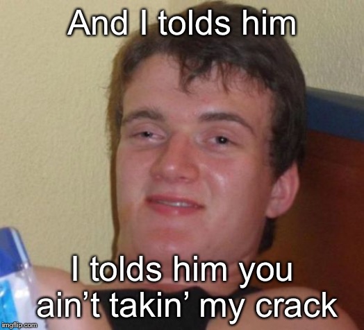 10 Guy | And I tolds him; I tolds him you ain’t takin’ my crack | image tagged in memes,10 guy | made w/ Imgflip meme maker