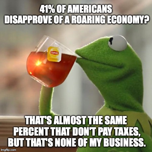 It seems funny those two numbers so closely match, doesn't it? | 41% OF AMERICANS DISAPPROVE OF A ROARING ECONOMY? THAT'S ALMOST THE SAME PERCENT THAT DON'T PAY TAXES, BUT THAT'S NONE OF MY BUSINESS. | image tagged in 2019,economy,president trump,roaring,deadbeat,welfare | made w/ Imgflip meme maker
