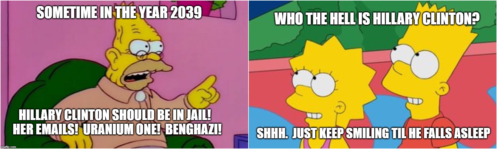 But Her Emails! | WHO THE HELL IS HILLARY CLINTON? SOMETIME IN THE YEAR 2039; HILLARY CLINTON SHOULD BE IN JAIL!  HER EMAILS!  URANIUM ONE!  BENGHAZI! SHHH.  JUST KEEP SMILING TIL HE FALLS ASLEEP | image tagged in but her emails,benghazi,useful idiots,trump,hillary,can't let go | made w/ Imgflip meme maker