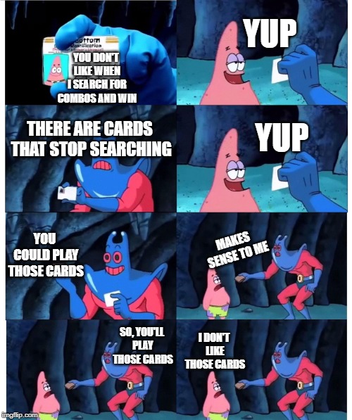 patrick not my wallet | YUP; YOU DON'T LIKE WHEN I SEARCH FOR COMBOS AND WIN; THERE ARE CARDS THAT STOP SEARCHING; YUP; YOU COULD PLAY THOSE CARDS; MAKES SENSE TO ME; I DON'T LIKE THOSE CARDS; SO, YOU'LL PLAY THOSE CARDS | image tagged in patrick not my wallet | made w/ Imgflip meme maker