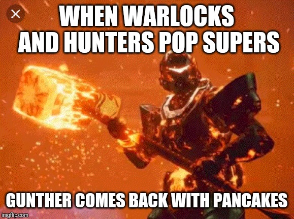Breakfast? | WHEN WARLOCKS AND HUNTERS POP SUPERS; GUNTHER COMES BACK WITH PANCAKES | image tagged in memes | made w/ Imgflip meme maker