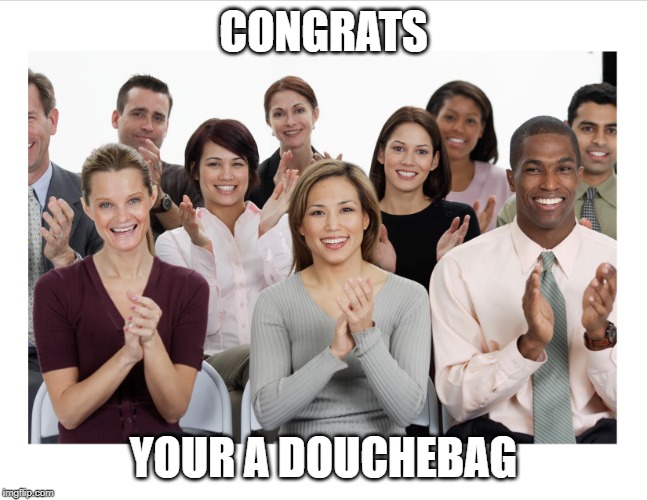 People Clapping | CONGRATS YOUR A DOUCHEBAG | image tagged in people clapping | made w/ Imgflip meme maker