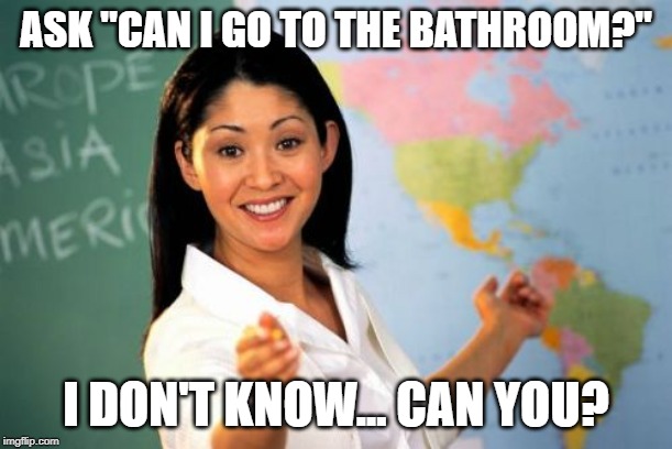 Unhelpful High School Teacher Meme | ASK "CAN I GO TO THE BATHROOM?"; I DON'T KNOW... CAN YOU? | image tagged in memes,unhelpful high school teacher | made w/ Imgflip meme maker