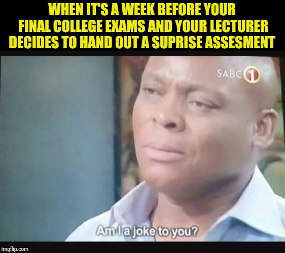 Am I a joke to you? | WHEN IT'S A WEEK BEFORE YOUR FINAL COLLEGE EXAMS AND YOUR LECTURER DECIDES TO HAND OUT A SUPRISE ASSESMENT | image tagged in am i a joke to you | made w/ Imgflip meme maker