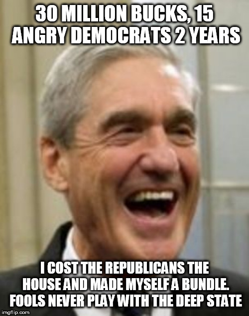 Mueller Laughing | 30 MILLION BUCKS, 15 ANGRY DEMOCRATS 2 YEARS; I COST THE REPUBLICANS THE HOUSE AND MADE MYSELF A BUNDLE. FOOLS NEVER PLAY WITH THE DEEP STATE | image tagged in mueller laughing | made w/ Imgflip meme maker