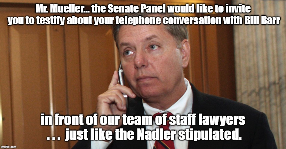 Tit for Tat | Mr. Mueller... the Senate Panel would like to invite you to testify about your telephone conversation with Bill Barr; in front of our team of staff lawyers . . .  just like the Nadler stipulated. | image tagged in lindsey graham,robert mueller | made w/ Imgflip meme maker