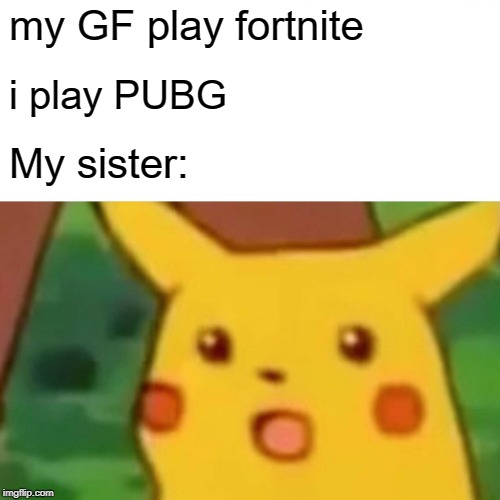 Surprised Pikachu | my GF play fortnite; i play PUBG; My sister: | image tagged in memes,surprised pikachu | made w/ Imgflip meme maker