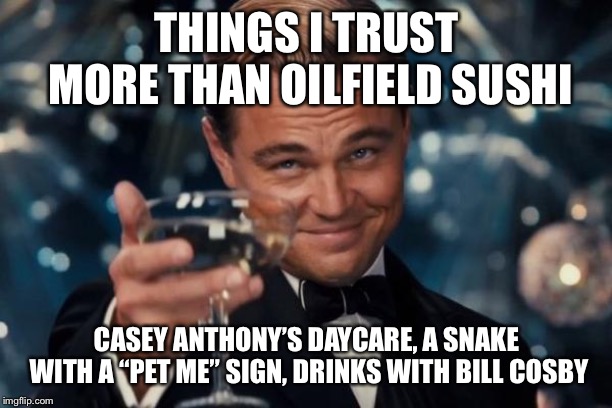 Leonardo Dicaprio Cheers | THINGS I TRUST MORE THAN OILFIELD SUSHI; CASEY ANTHONY’S DAYCARE, A SNAKE WITH A “PET ME” SIGN, DRINKS WITH BILL COSBY | image tagged in memes,leonardo dicaprio cheers | made w/ Imgflip meme maker