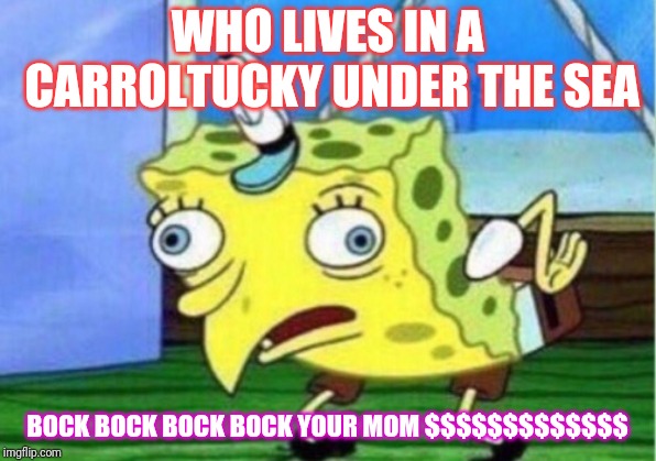 Mocking Spongebob Meme | WHO LIVES IN A CARROLTUCKY UNDER THE SEA; BOCK BOCK BOCK BOCK YOUR MOM $$$$$$$$$$$$$ | image tagged in memes,mocking spongebob | made w/ Imgflip meme maker