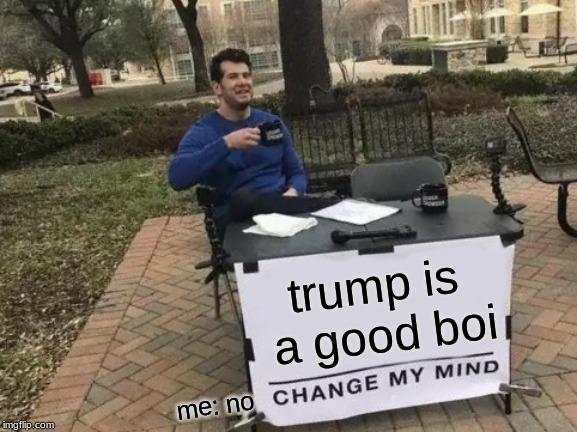 Change My Mind |  trump is a good boi; me: no | image tagged in memes,change my mind | made w/ Imgflip meme maker
