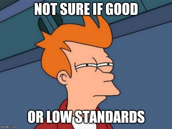 We all wish we knew, buddy. | NOT SURE IF GOOD; OR LOW STANDARDS | image tagged in memes,futurama fry,my oofer | made w/ Imgflip meme maker