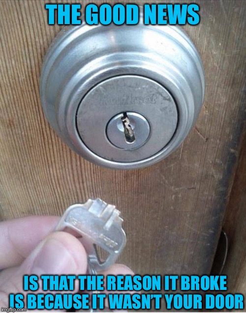 Broken Key | THE GOOD NEWS; IS THAT THE REASON IT BROKE IS BECAUSE IT WASN’T YOUR DOOR | image tagged in broken key | made w/ Imgflip meme maker