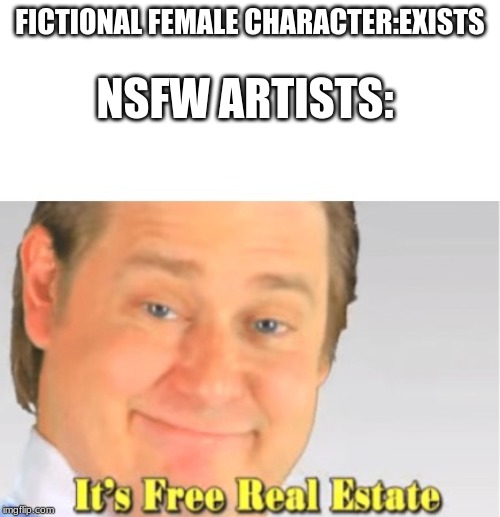 It's Free Real Estate | FICTIONAL FEMALE CHARACTER:EXISTS; NSFW ARTISTS: | image tagged in it's free real estate | made w/ Imgflip meme maker