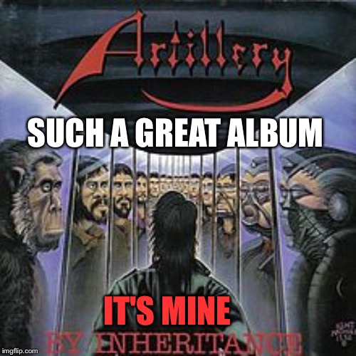 "No one can take it away" | SUCH A GREAT ALBUM; IT'S MINE | image tagged in artillery,metal | made w/ Imgflip meme maker