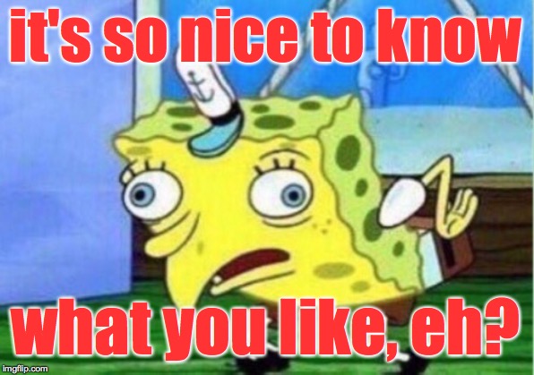 Mocking Spongebob Meme | it's so nice to know what you like, eh? | image tagged in memes,mocking spongebob | made w/ Imgflip meme maker