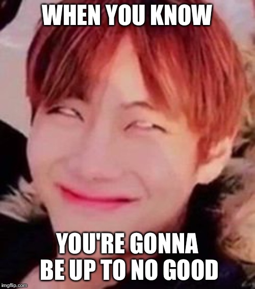 Up to No Good, Eh? | WHEN YOU KNOW; YOU'RE GONNA BE UP TO NO GOOD | image tagged in bts,bts v,funny face,memes,trouble,kpop | made w/ Imgflip meme maker