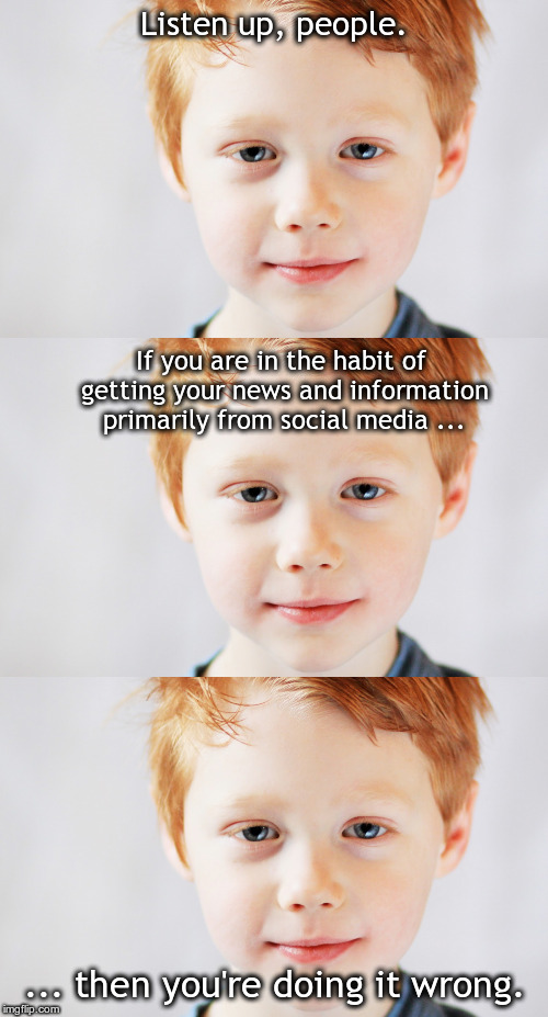You're doing it wrong. | Listen up, people. If you are in the habit of getting your news and information primarily from social media ... ... then you're doing it wrong. | image tagged in calm and contented red-headed boy x3,news,social media,doing it wrong,information | made w/ Imgflip meme maker