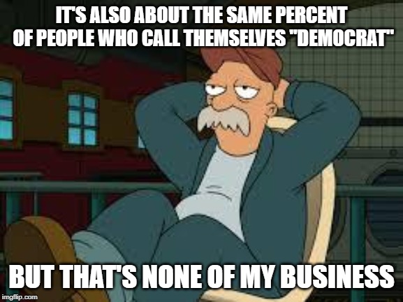 yep futurama | IT'S ALSO ABOUT THE SAME PERCENT OF PEOPLE WHO CALL THEMSELVES "DEMOCRAT" BUT THAT'S NONE OF MY BUSINESS | image tagged in yep futurama | made w/ Imgflip meme maker
