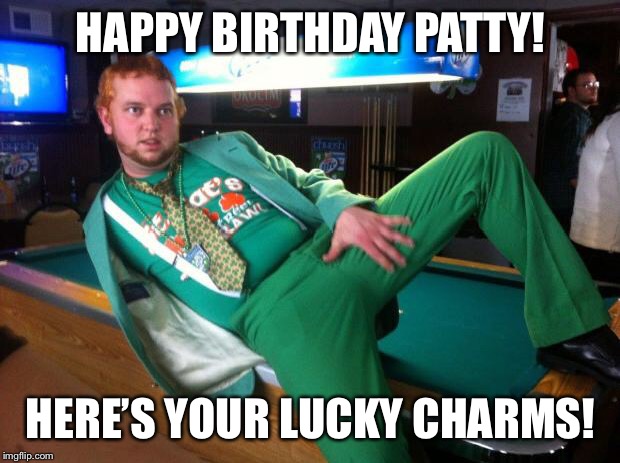 Gay Irish | HAPPY BIRTHDAY PATTY! HERE’S YOUR LUCKY CHARMS! | image tagged in gay irish | made w/ Imgflip meme maker