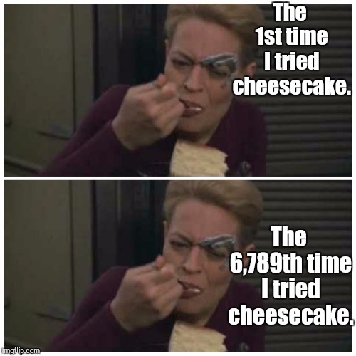 Cheesecake Never Gets Old | The 1st time I tried cheesecake. The 6,789th time I tried cheesecake. | image tagged in star trek,memes | made w/ Imgflip meme maker