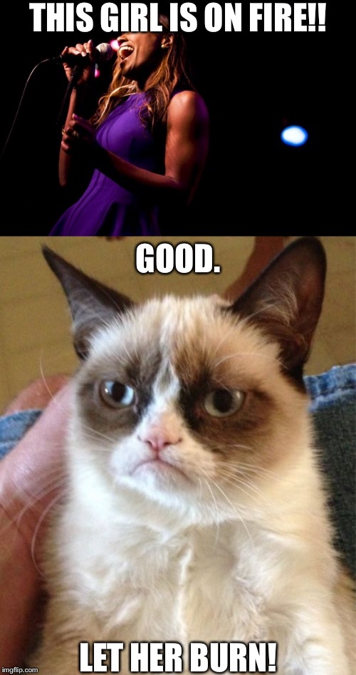 THIS GIRL IS ON FIRE!! GOOD. LET HER BURN! | image tagged in memes,grumpy cat | made w/ Imgflip meme maker