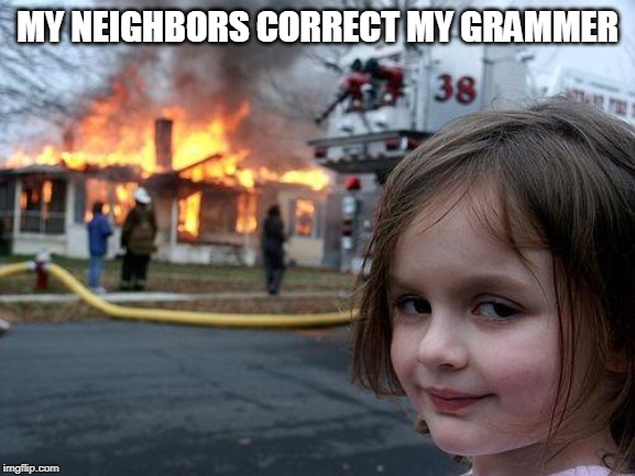 Disaster Girl Meme | MY NEIGHBORS CORRECT MY GRAMMER | image tagged in memes,disaster girl | made w/ Imgflip meme maker