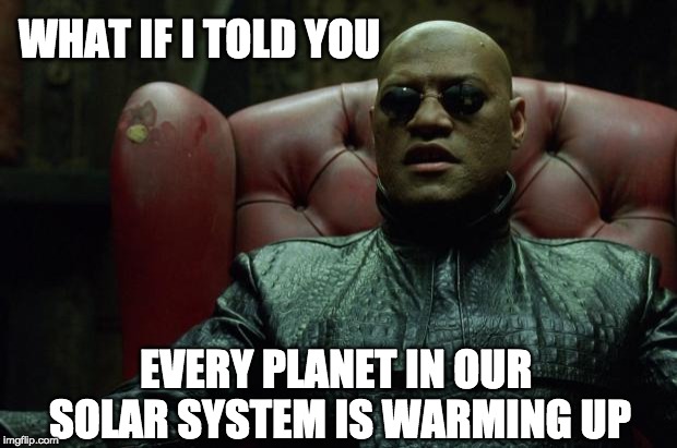Climate Morpheus | WHAT IF I TOLD YOU; EVERY PLANET IN OUR SOLAR SYSTEM IS WARMING UP | image tagged in matrix morpheus | made w/ Imgflip meme maker