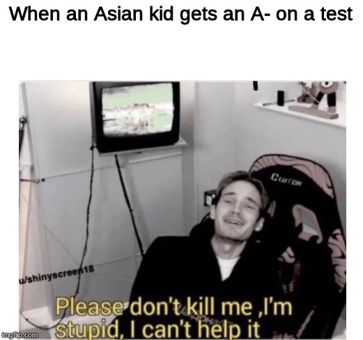 rip pewds | When an Asian kid gets an A- on a test | image tagged in rip pewds | made w/ Imgflip meme maker