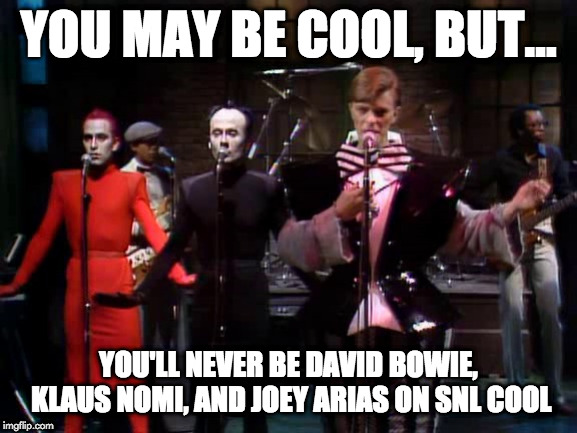 Bowie Nomi Arias | YOU MAY BE COOL, BUT... YOU'LL NEVER BE DAVID BOWIE, KLAUS NOMI, AND JOEY ARIAS ON SNL COOL | image tagged in bowie nomi arias | made w/ Imgflip meme maker