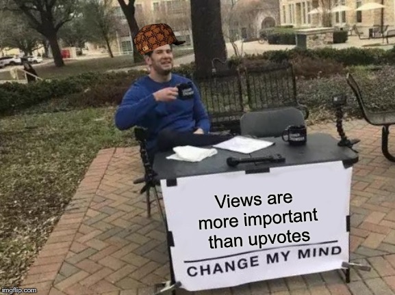 Change My Mind | Views are more important than upvotes | image tagged in memes,change my mind | made w/ Imgflip meme maker