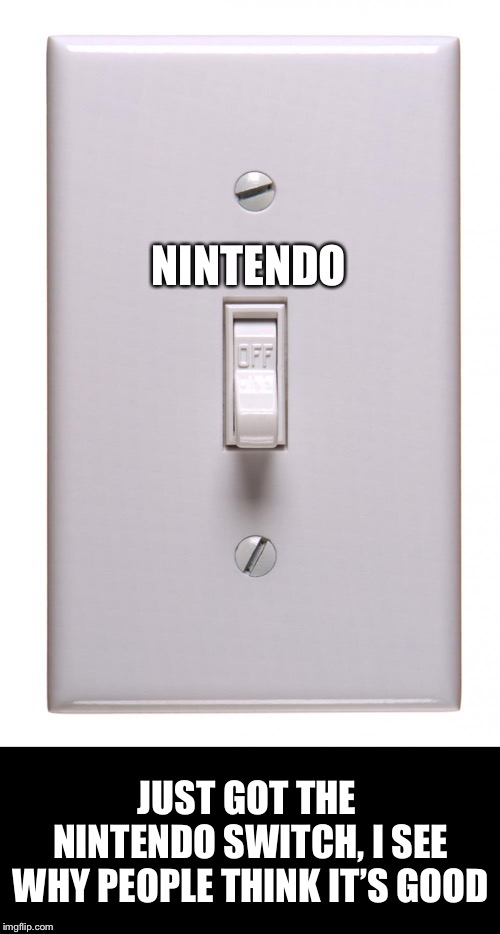 Nintendo Switch | NINTENDO; JUST GOT THE NINTENDO SWITCH, I SEE WHY PEOPLE THINK IT’S GOOD | image tagged in light switch off,nintendo switch,literal meme | made w/ Imgflip meme maker