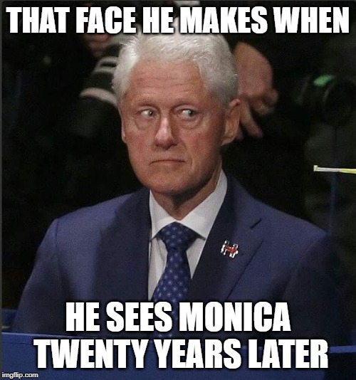 Bill Clinton Scared | THAT FACE HE MAKES WHEN; HE SEES MONICA TWENTY YEARS LATER | image tagged in bill clinton scared | made w/ Imgflip meme maker